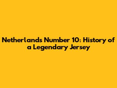 Netherlands' Number 10: History of a Legendary Jersey