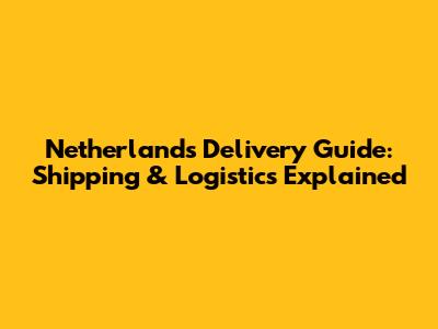 Netherlands Delivery Guide: Shipping & Logistics Explained
