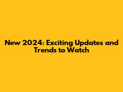 New 2024: Exciting Updates and Trends to Watch
