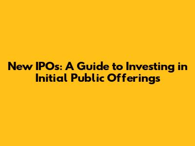 New IPOs: A Guide to Investing in Initial Public Offerings