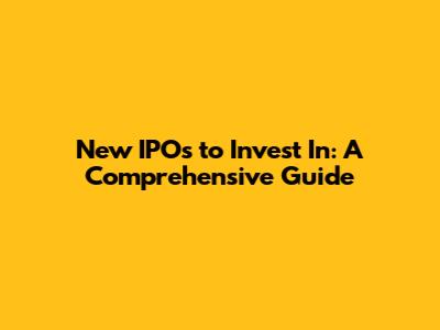 New IPOs to Invest In: A Comprehensive Guide