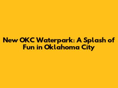 New OKC Waterpark: A Splash of Fun in Oklahoma City