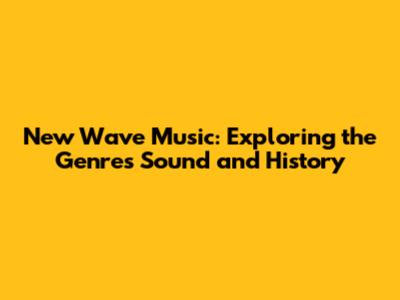 New Wave Music: Exploring the Genre's Sound and History