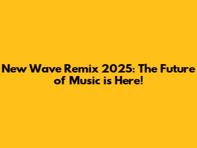 New Wave Remix 2025: The Future of Music is Here!