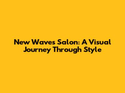 New Waves Salon: A Visual Journey Through Style