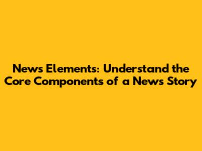 News Elements: Understand the Core Components of a News Story