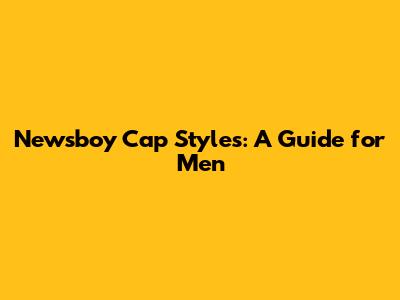 Newsboy Cap Styles: A Guide for Men