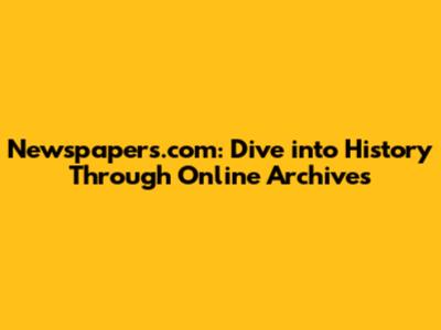 Newspapers.com: Dive into History Through Online Archives