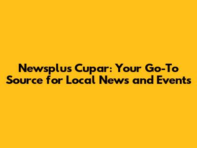 Newsplus Cupar: Your Go-To Source for Local News and Events