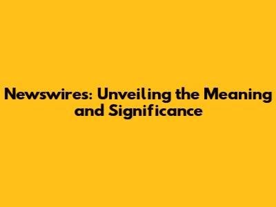 Newswires: Unveiling the Meaning and Significance