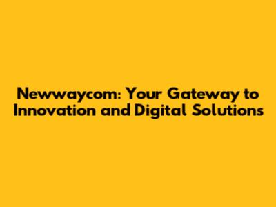 Newwaycom: Your Gateway to Innovation and Digital Solutions