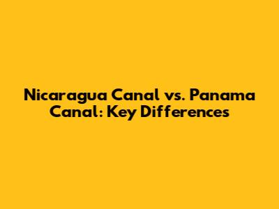 Nicaragua Canal vs. Panama Canal: Key Differences