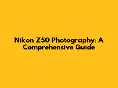 Nikon Z50 Photography: A Comprehensive Guide