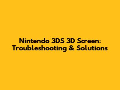 Nintendo 3DS 3D Screen: Troubleshooting & Solutions