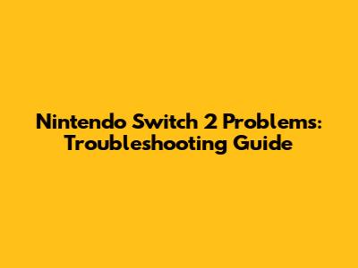 Nintendo Switch 2 Problems: Troubleshooting Guide