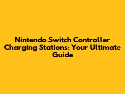 Nintendo Switch Controller Charging Stations: Your Ultimate Guide