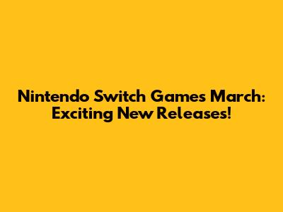 Nintendo Switch Games March: Exciting New Releases!
