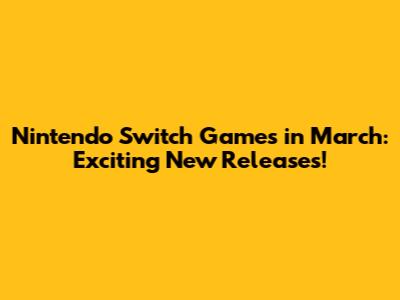 Nintendo Switch Games in March: Exciting New Releases!