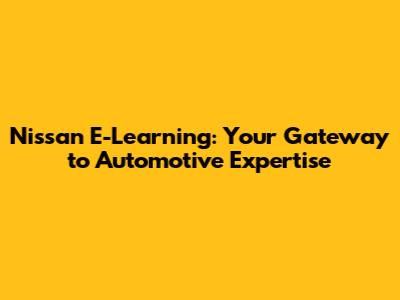 Nissan E-Learning: Your Gateway to Automotive Expertise