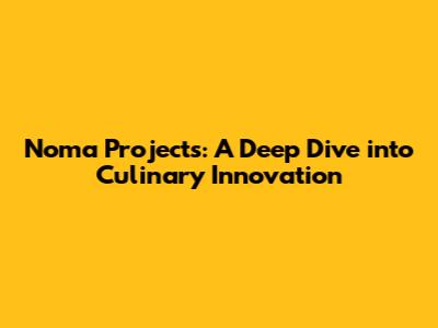 Noma Projects: A Deep Dive into Culinary Innovation