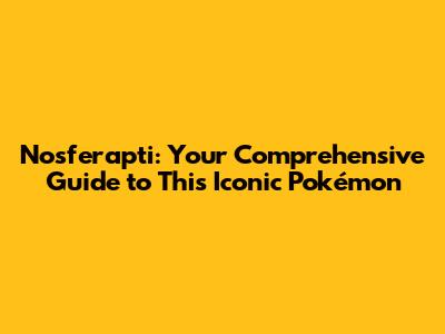 Nosferapti: Your Comprehensive Guide to This Iconic Pokémon