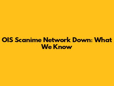OIS Scanime Network Down: What We Know