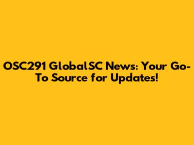 OSC291 GlobalSC News: Your Go-To Source for Updates!