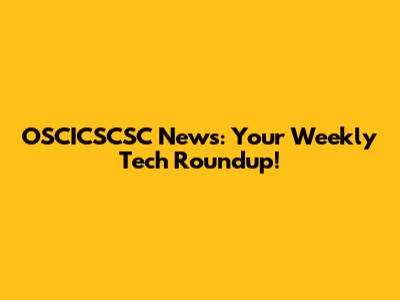 OSCICSCSC News: Your Weekly Tech Roundup!