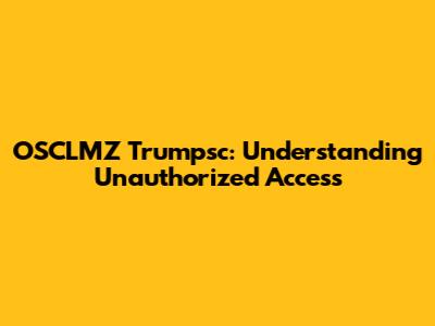 OSCLMZ Trumpsc: Understanding Unauthorized Access