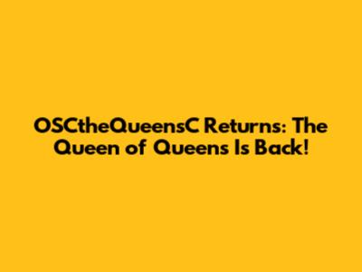 OSCtheQueensC Returns: The Queen of Queens Is Back!