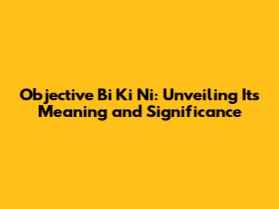 Objective Bi Ki Ni: Unveiling Its Meaning and Significance