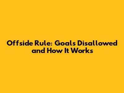 Offside Rule: Goals Disallowed and How It Works