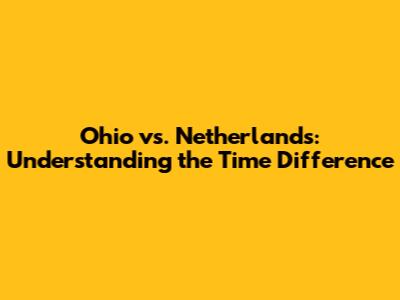 Ohio vs. Netherlands: Understanding the Time Difference