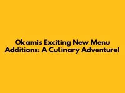 Okami's Exciting New Menu Additions: A Culinary Adventure!