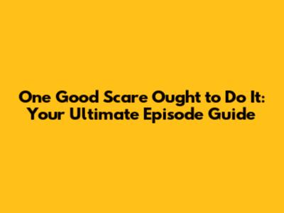 One Good Scare Ought to Do It: Your Ultimate Episode Guide