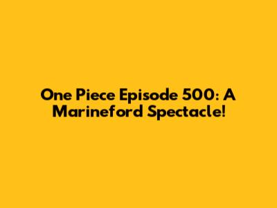 One Piece Episode 500: A Marineford Spectacle!