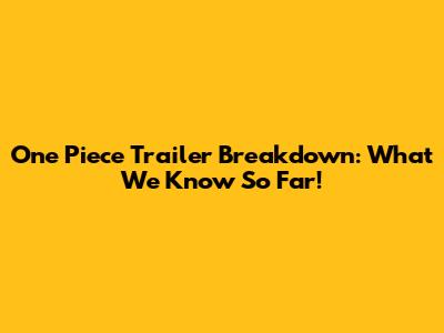 One Piece Trailer Breakdown: What We Know So Far!