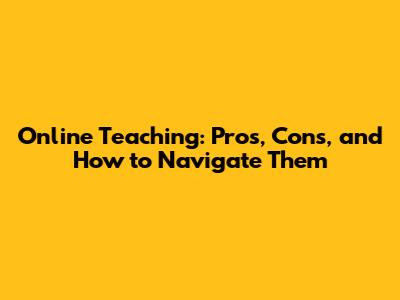 Online Teaching: Pros, Cons, and How to Navigate Them