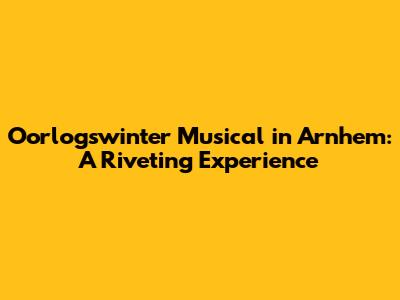 Oorlogswinter Musical in Arnhem: A Riveting Experience
