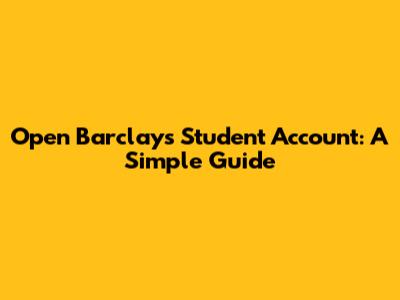 Open Barclays Student Account: A Simple Guide
