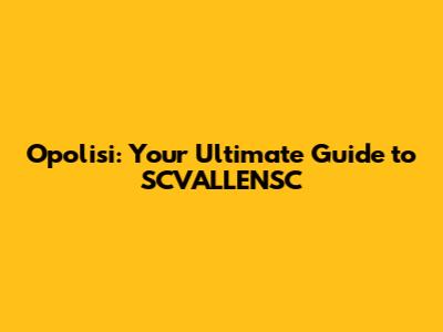 Opolisi: Your Ultimate Guide to SCVALLENSC