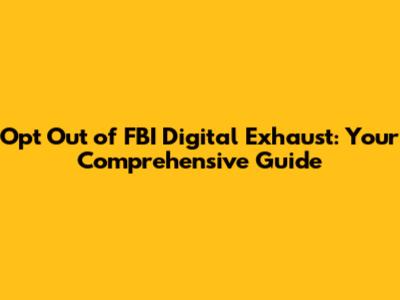 Opt Out of FBI Digital Exhaust: Your Comprehensive Guide