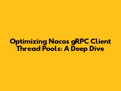 Optimizing Nacos gRPC Client Thread Pools: A Deep Dive
