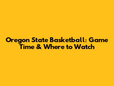 Oregon State Basketball: Game Time & Where to Watch