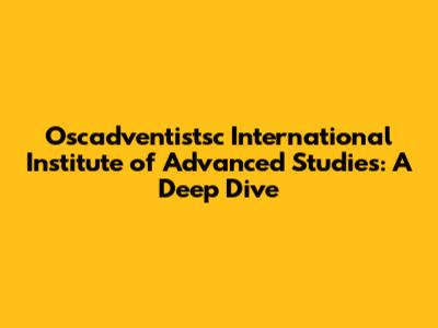 Oscadventistsc International Institute of Advanced Studies: A Deep Dive