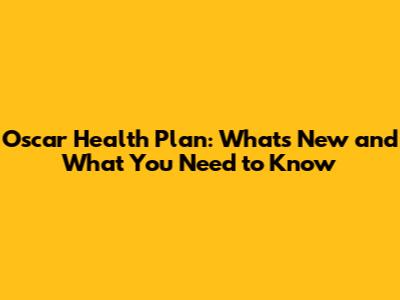 Oscar Health Plan: What's New and What You Need to Know