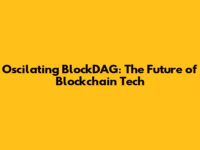 Oscilating BlockDAG: The Future of Blockchain Tech
