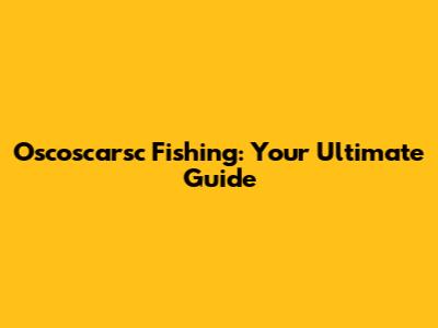 Oscoscarsc Fishing: Your Ultimate Guide