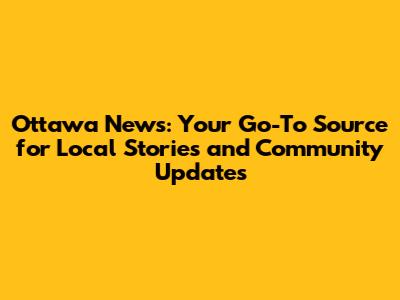 Ottawa News: Your Go-To Source for Local Stories and Community Updates