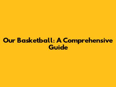 Our Basketball: A Comprehensive Guide